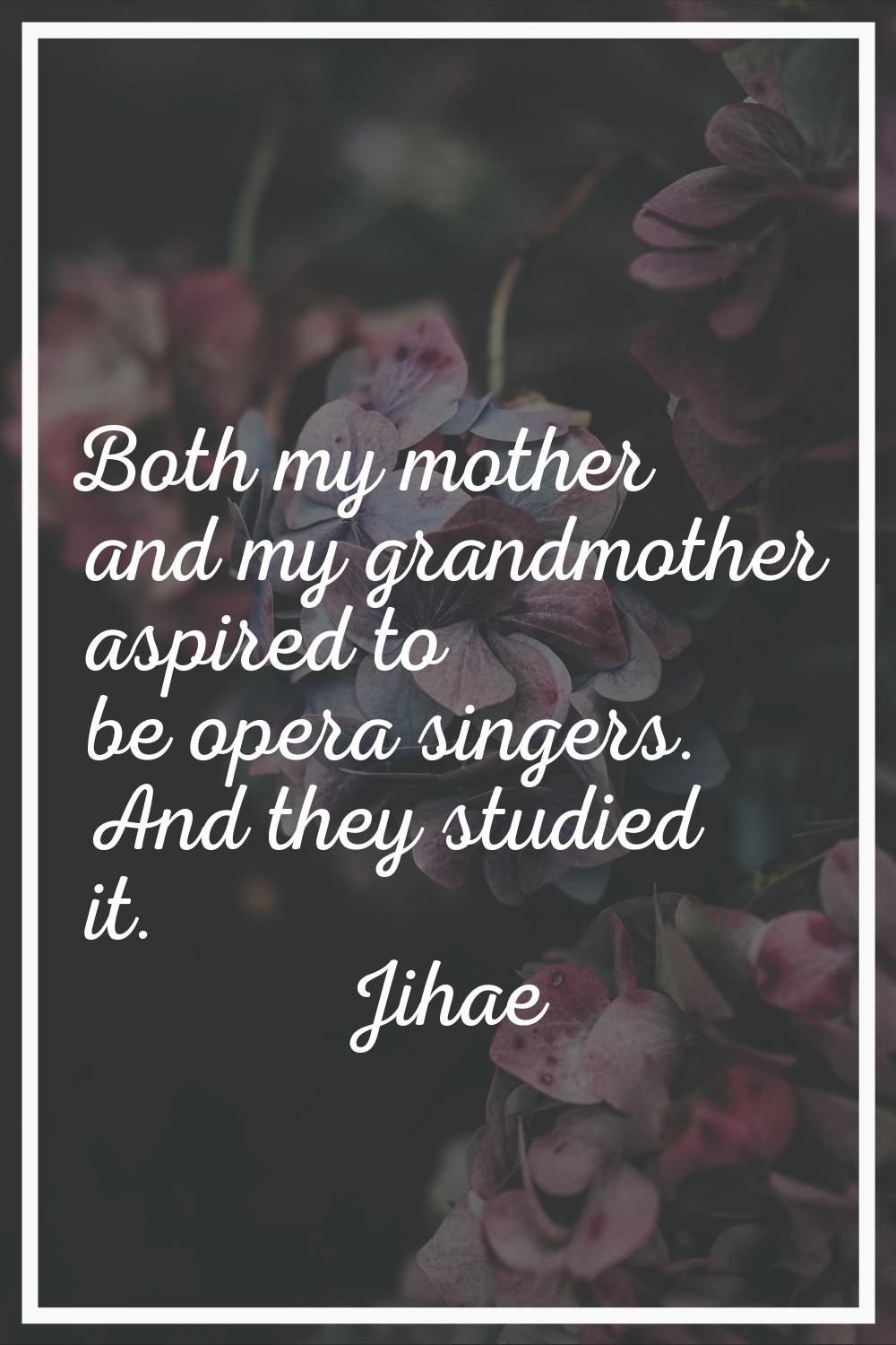 Both my mother and my grandmother aspired to be opera singers. And they studied it.