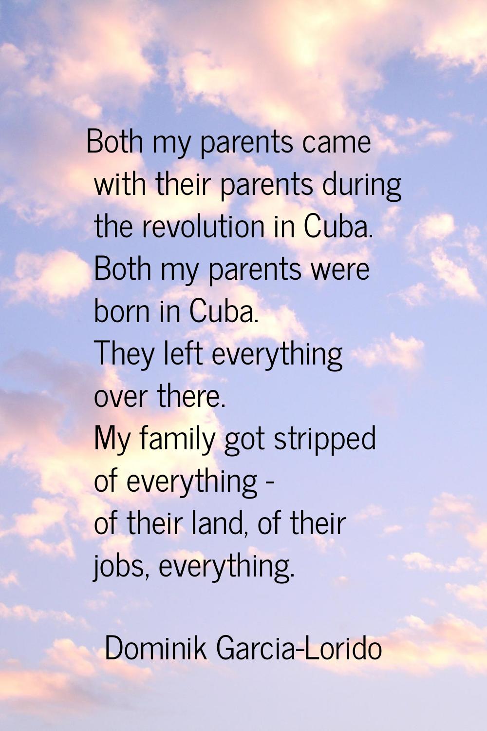 Both my parents came with their parents during the revolution in Cuba. Both my parents were born in