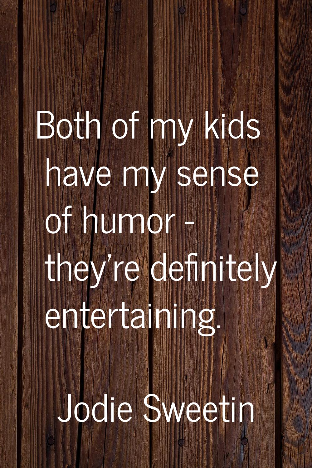 Both of my kids have my sense of humor - they're definitely entertaining.
