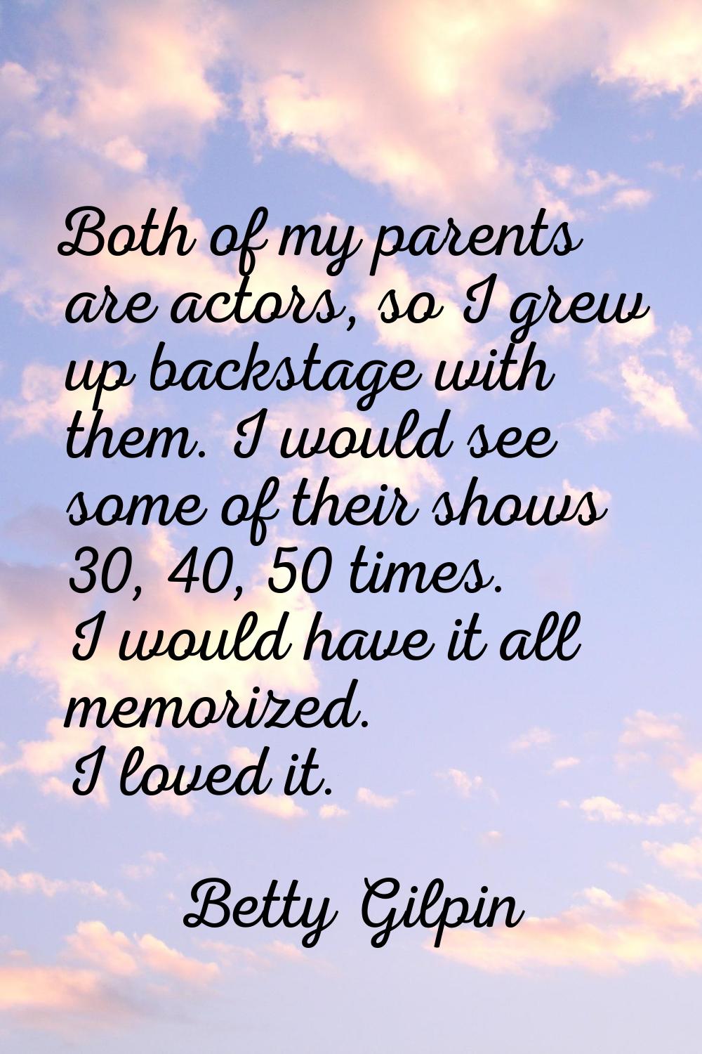 Both of my parents are actors, so I grew up backstage with them. I would see some of their shows 30