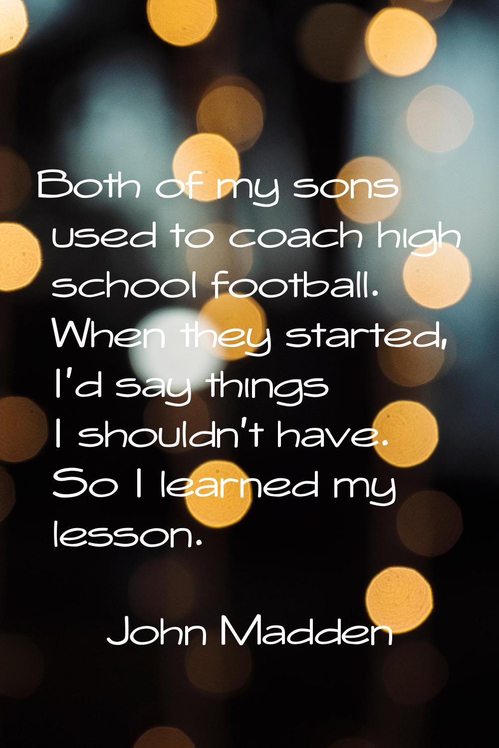 Both of my sons used to coach high school football. When they started, I'd say things I shouldn't h
