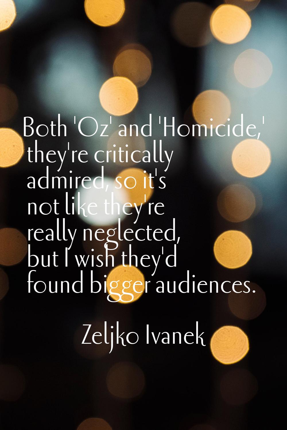 Both 'Oz' and 'Homicide,' they're critically admired, so it's not like they're really neglected, bu