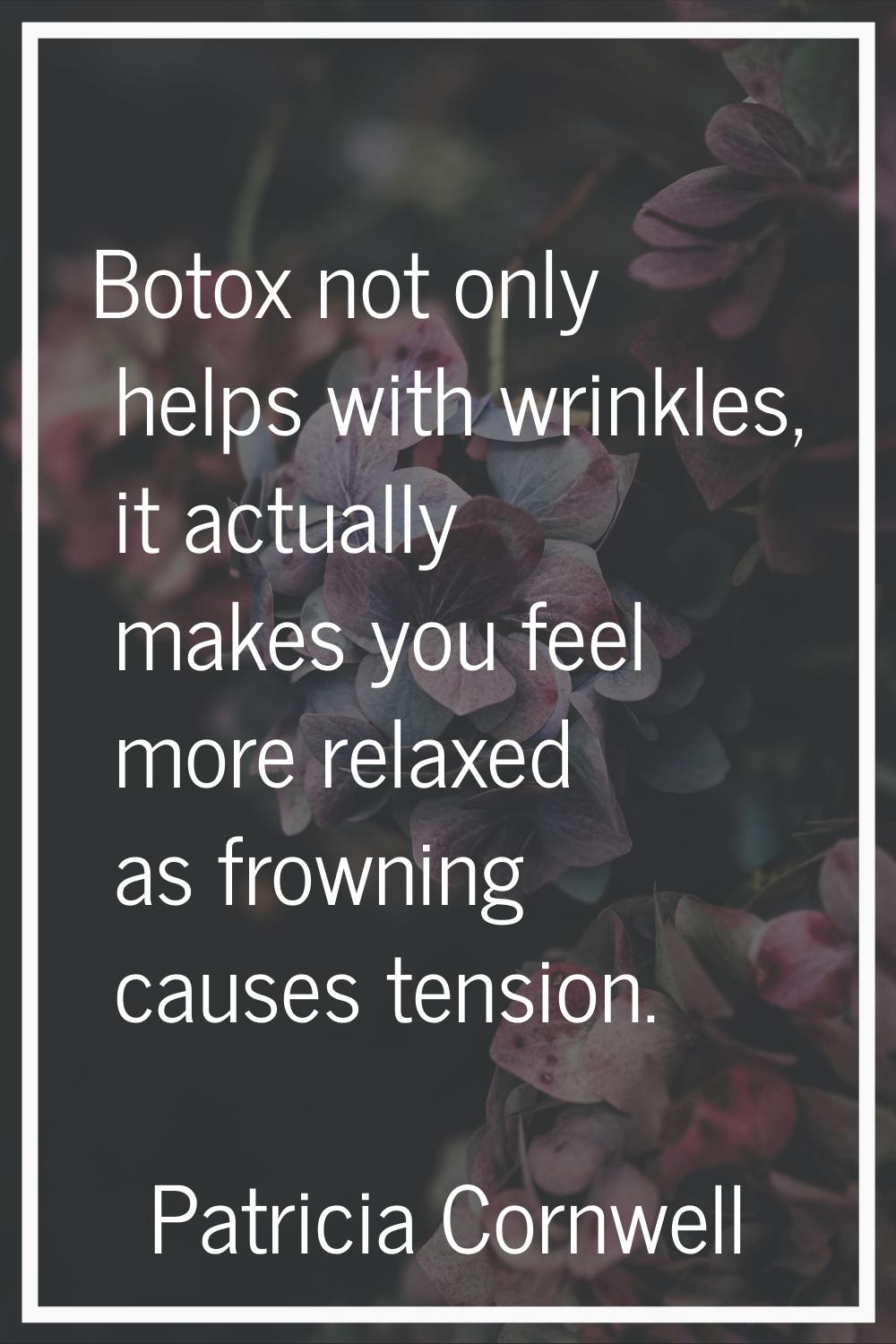 Botox not only helps with wrinkles, it actually makes you feel more relaxed as frowning causes tens