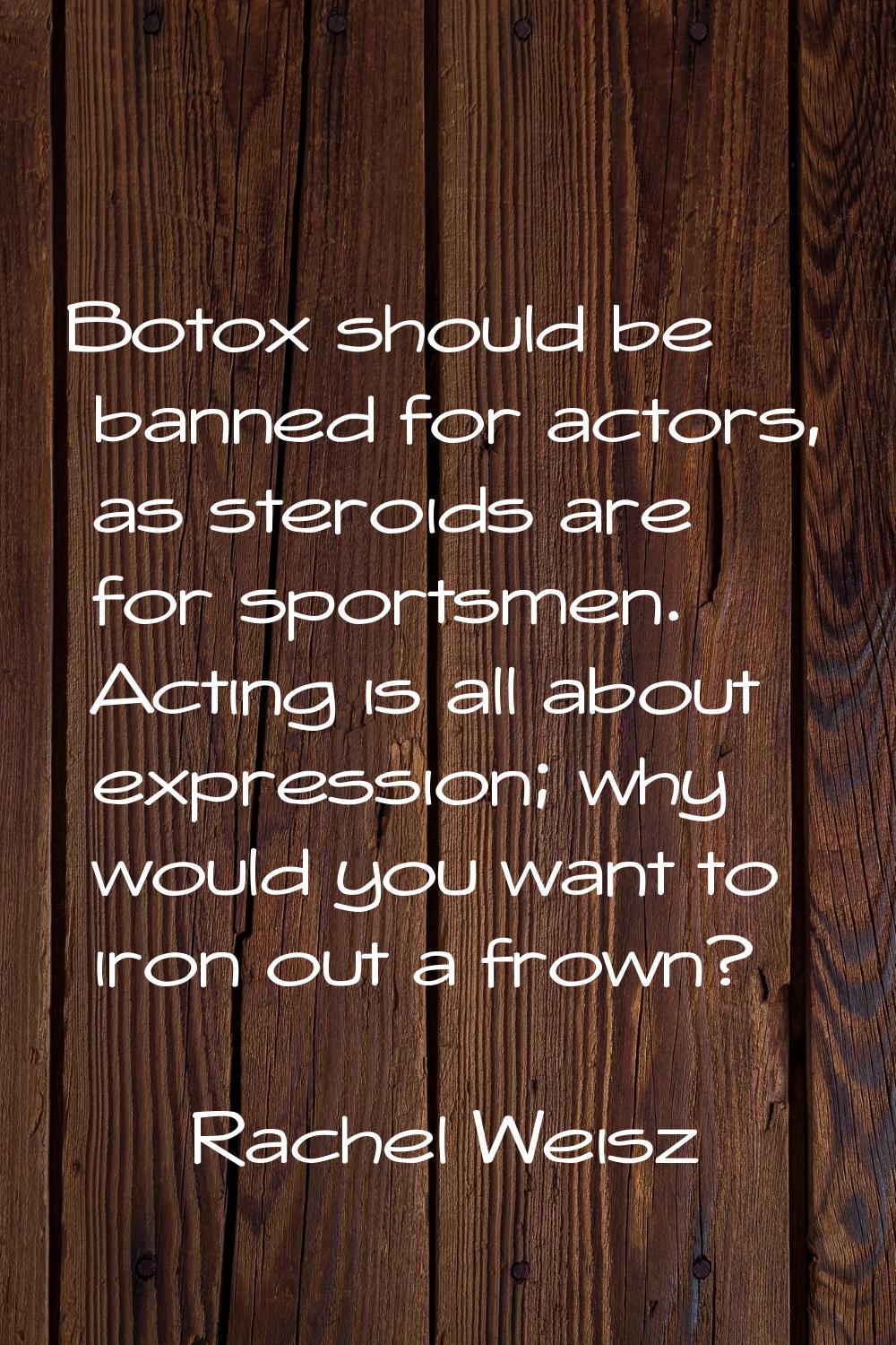 Botox should be banned for actors, as steroids are for sportsmen. Acting is all about expression; w