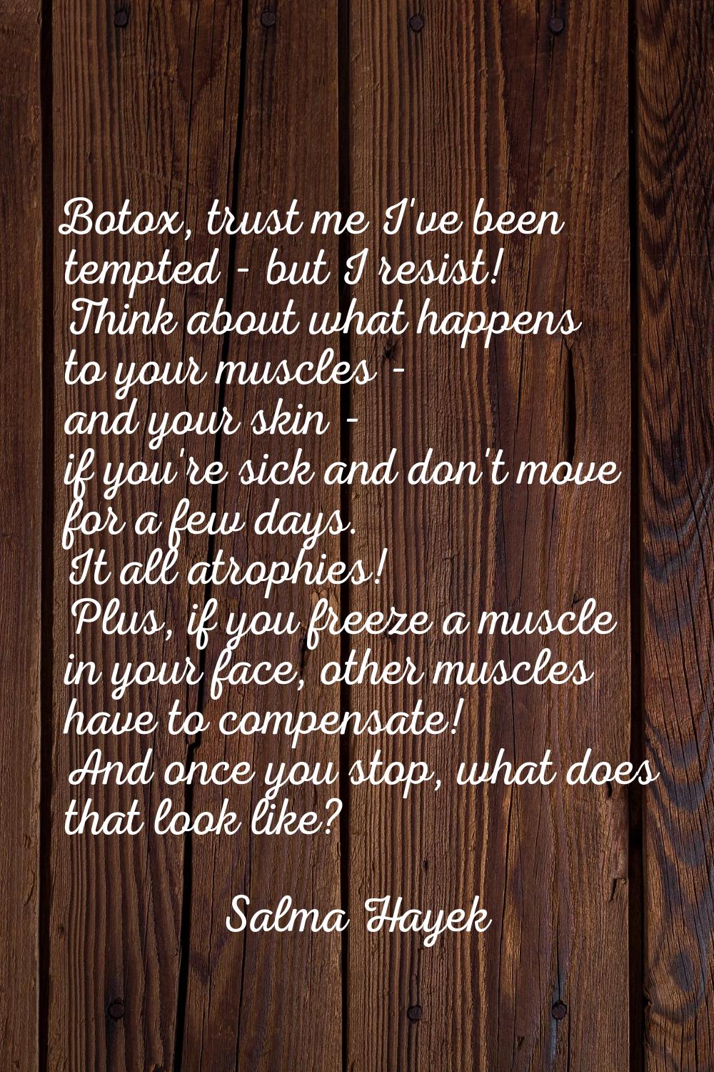 Botox, trust me I've been tempted - but I resist! Think about what happens to your muscles - and yo
