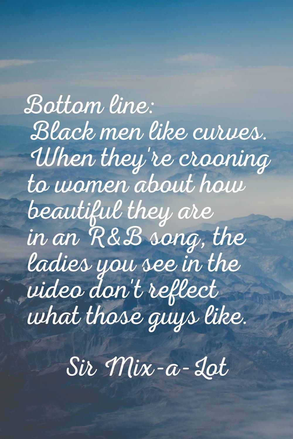Bottom line: Black men like curves. When they're crooning to women about how beautiful they are in 