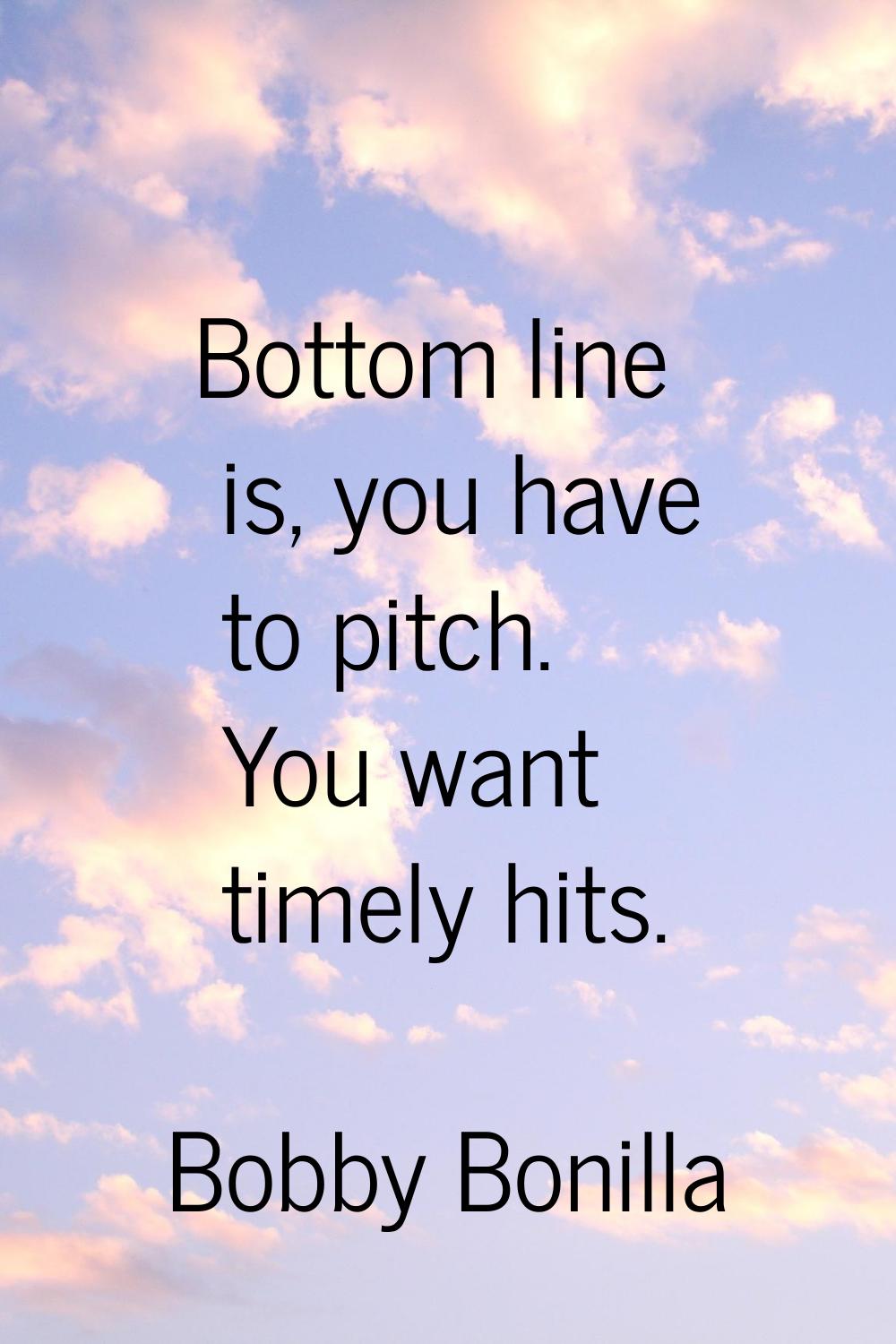 Bottom line is, you have to pitch. You want timely hits.