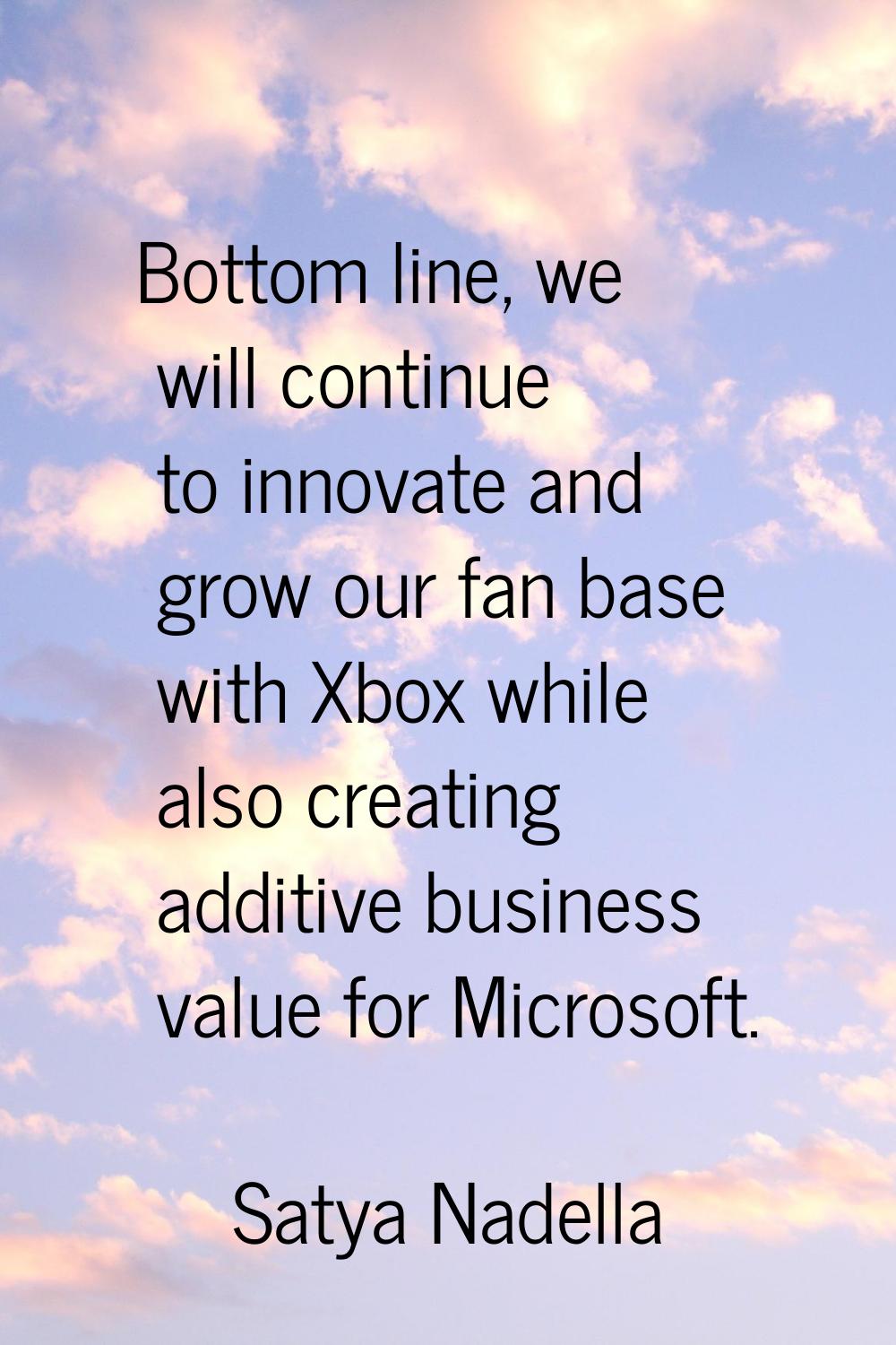Bottom line, we will continue to innovate and grow our fan base with Xbox while also creating addit