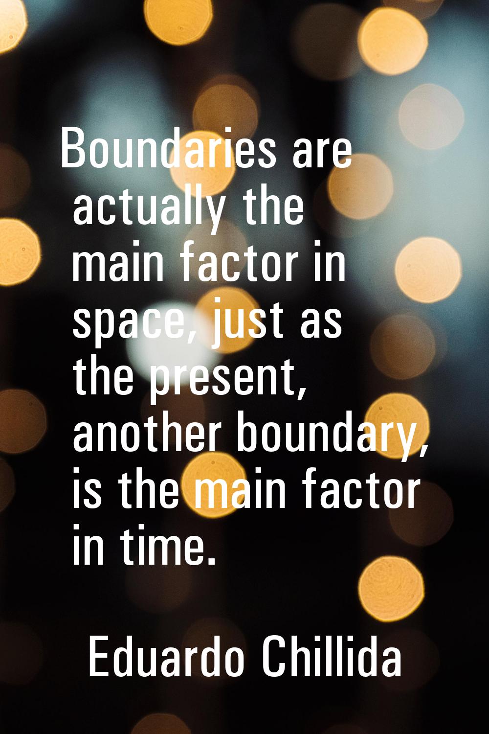 Boundaries are actually the main factor in space, just as the present, another boundary, is the mai