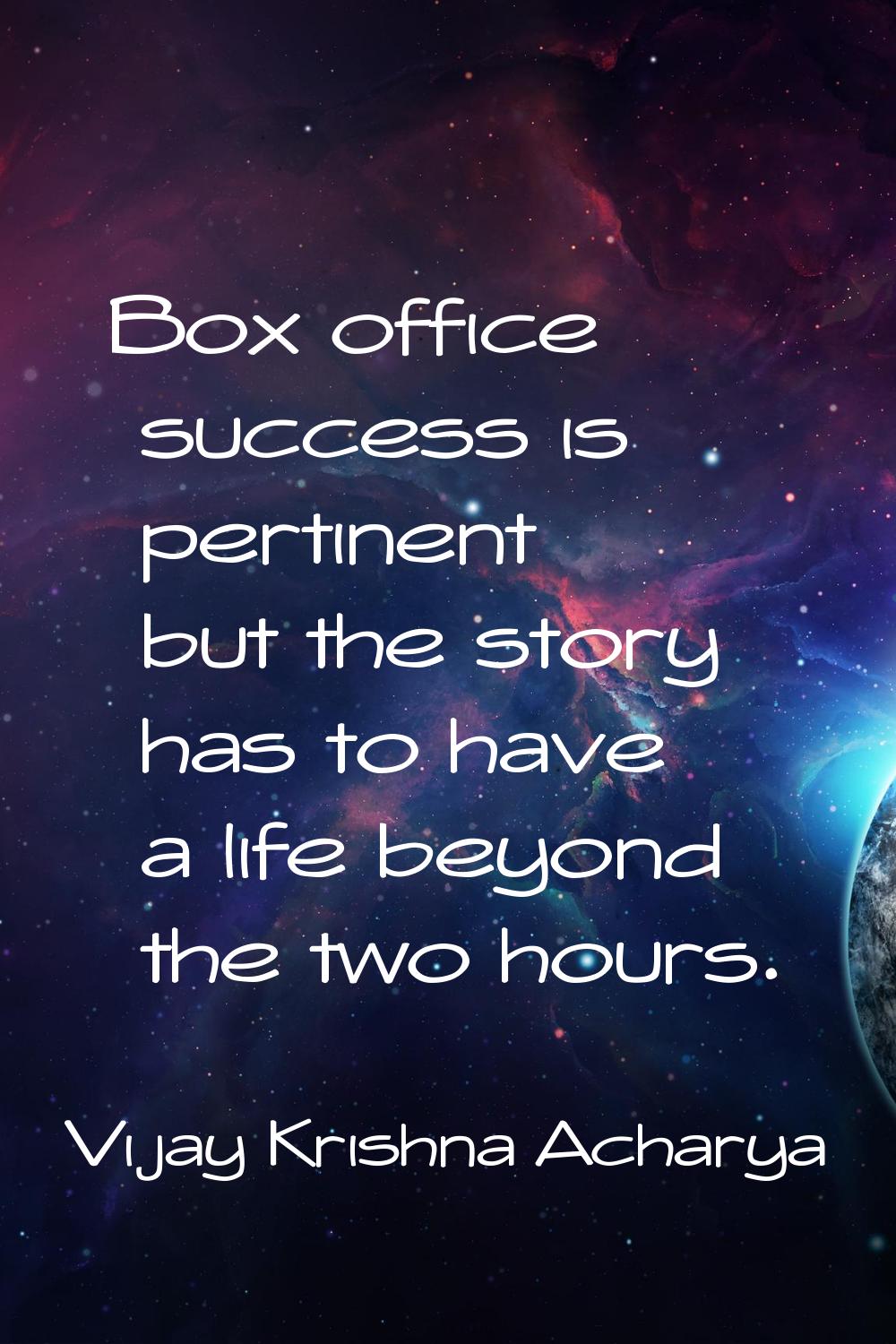 Box office success is pertinent but the story has to have a life beyond the two hours.