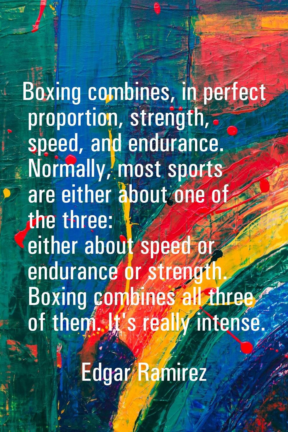 Boxing combines, in perfect proportion, strength, speed, and endurance. Normally, most sports are e