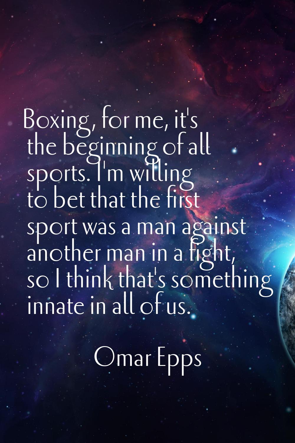 Boxing, for me, it's the beginning of all sports. I'm willing to bet that the first sport was a man