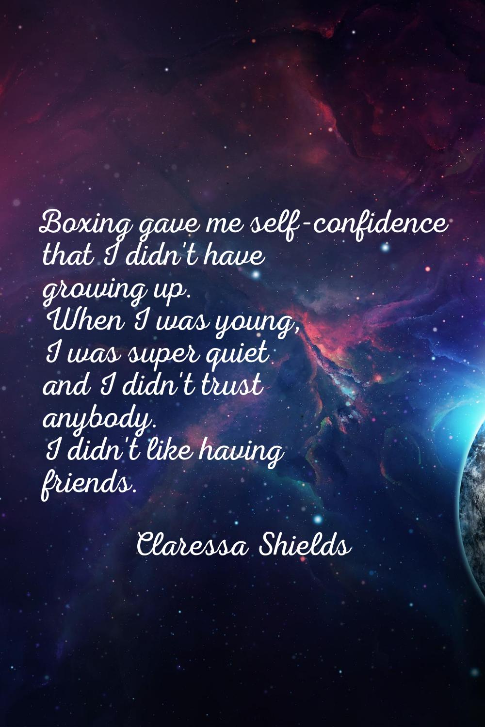 Boxing gave me self-confidence that I didn't have growing up. When I was young, I was super quiet a