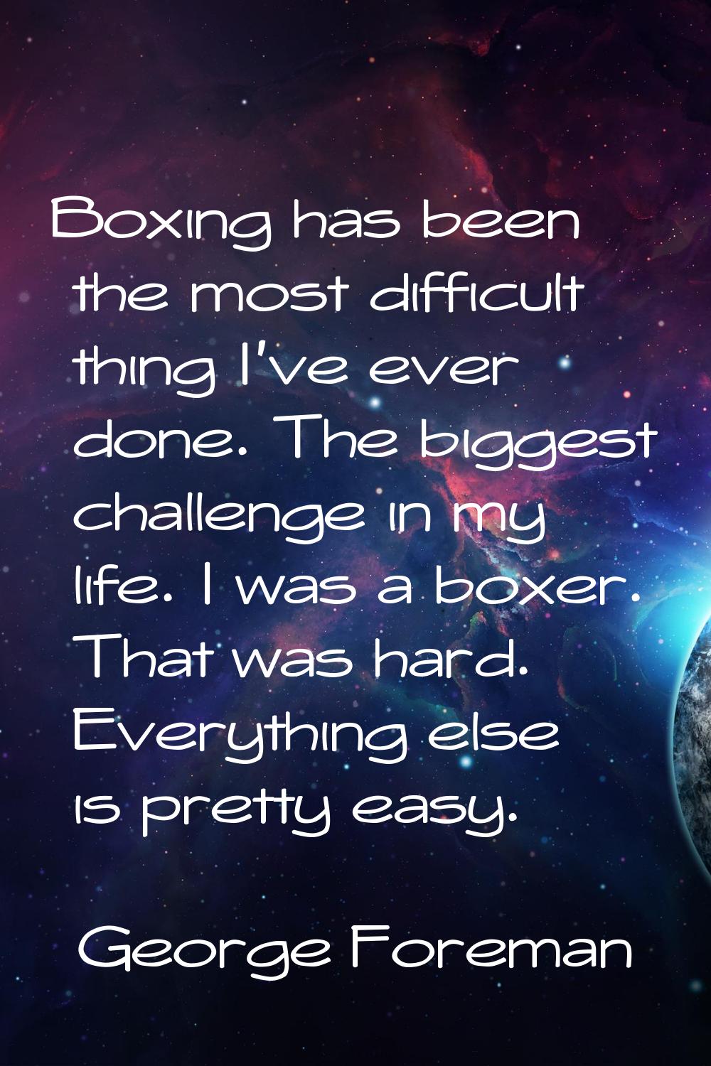 Boxing has been the most difficult thing I've ever done. The biggest challenge in my life. I was a 