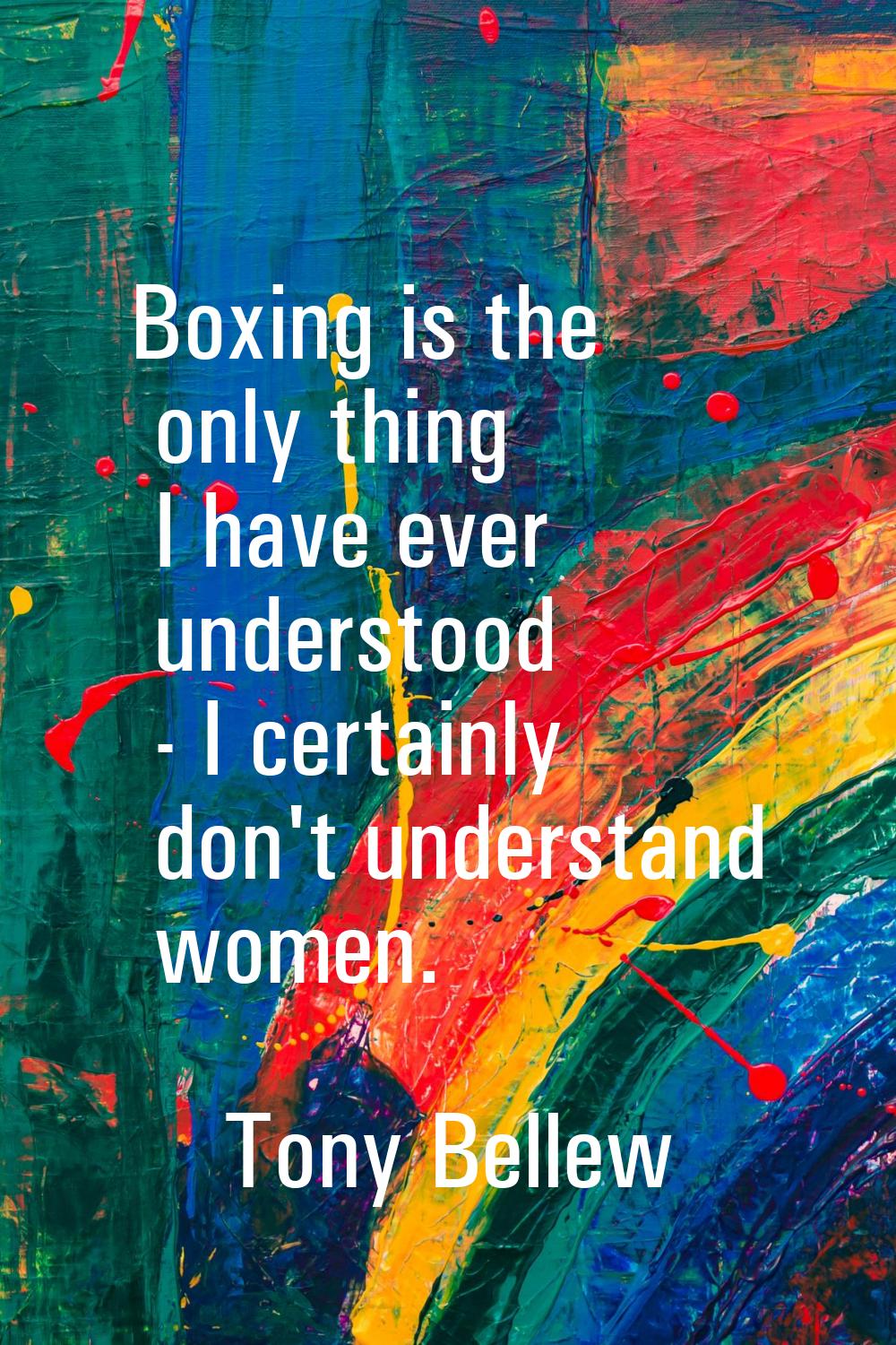 Boxing is the only thing I have ever understood - I certainly don't understand women.