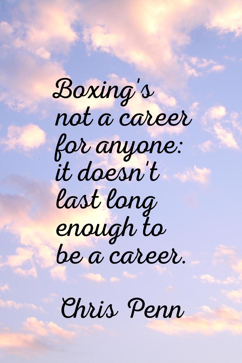 Boxing's not a career for anyone: it doesn't last long enough to be a career.