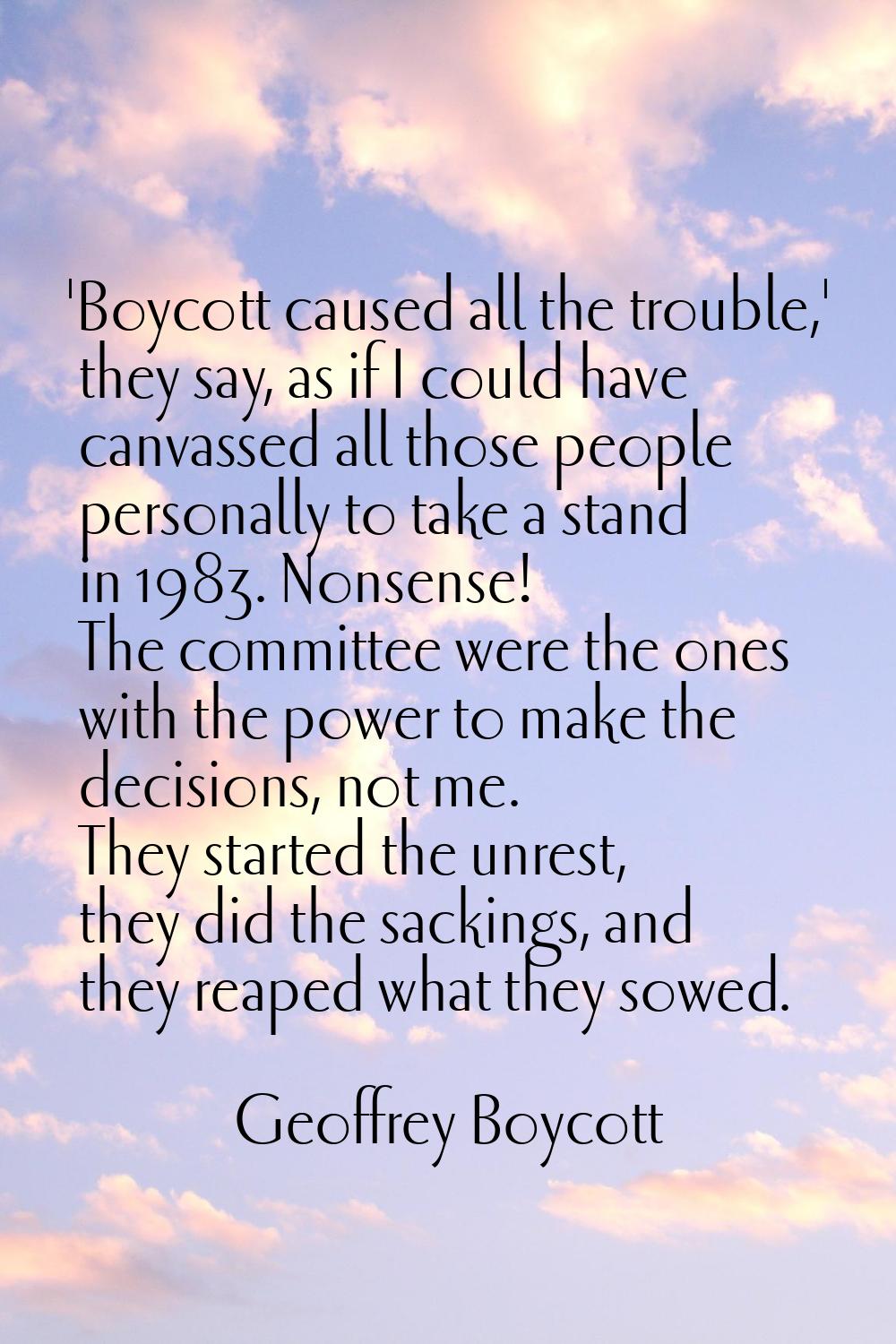 'Boycott caused all the trouble,' they say, as if I could have canvassed all those people personall