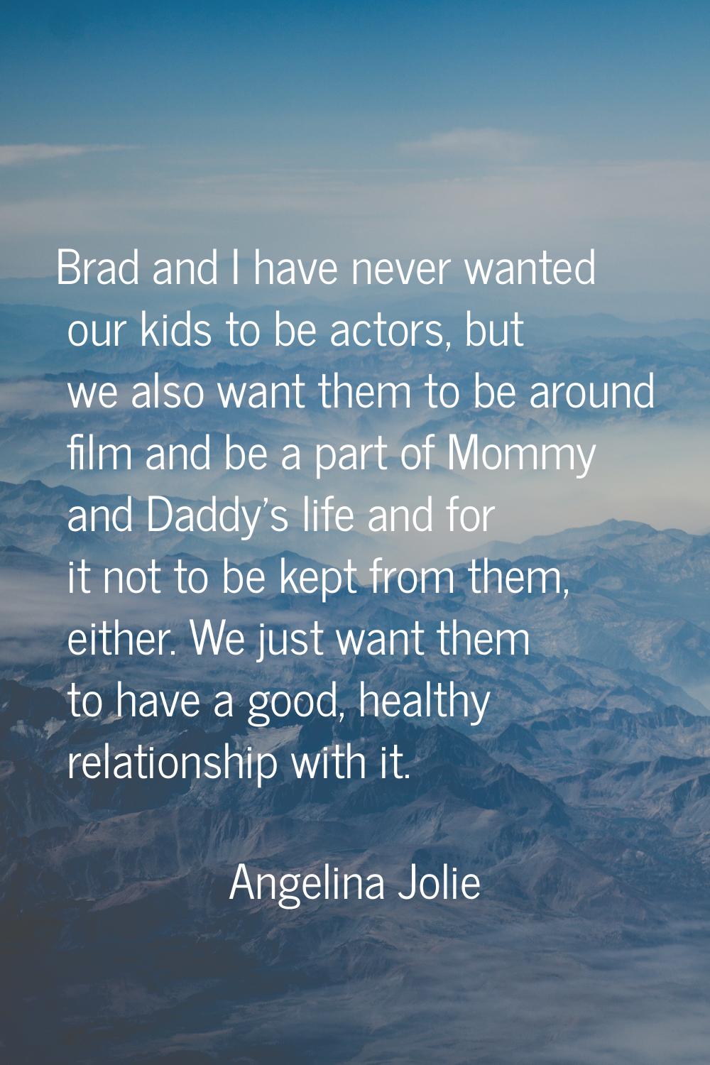 Brad and I have never wanted our kids to be actors, but we also want them to be around film and be 