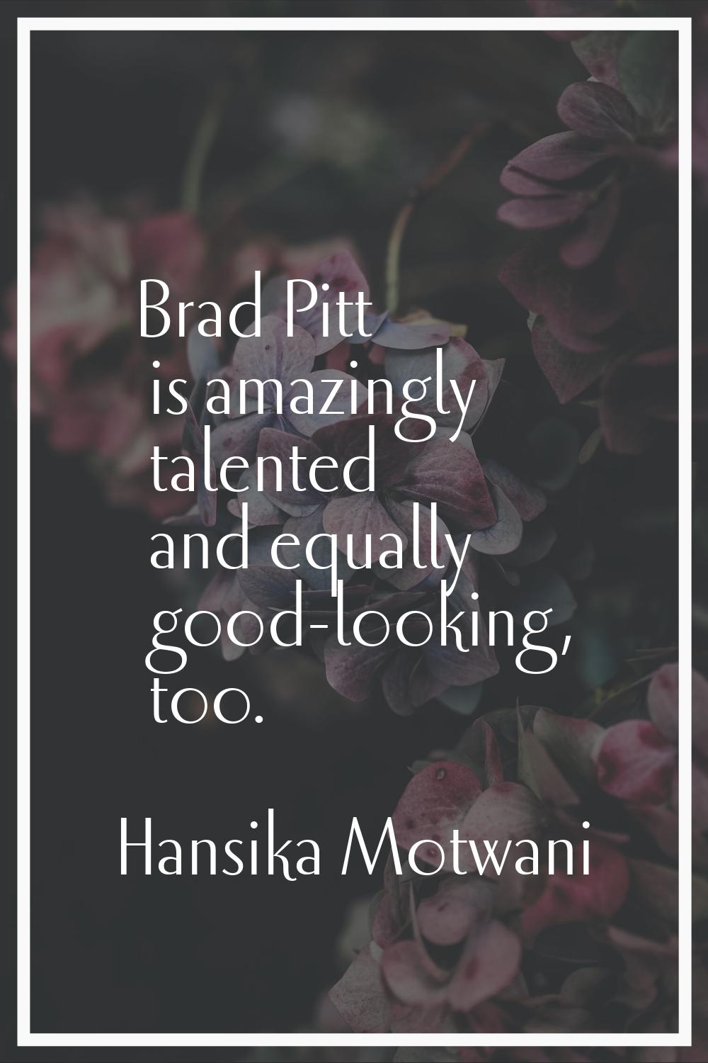 Brad Pitt is amazingly talented and equally good-looking, too.