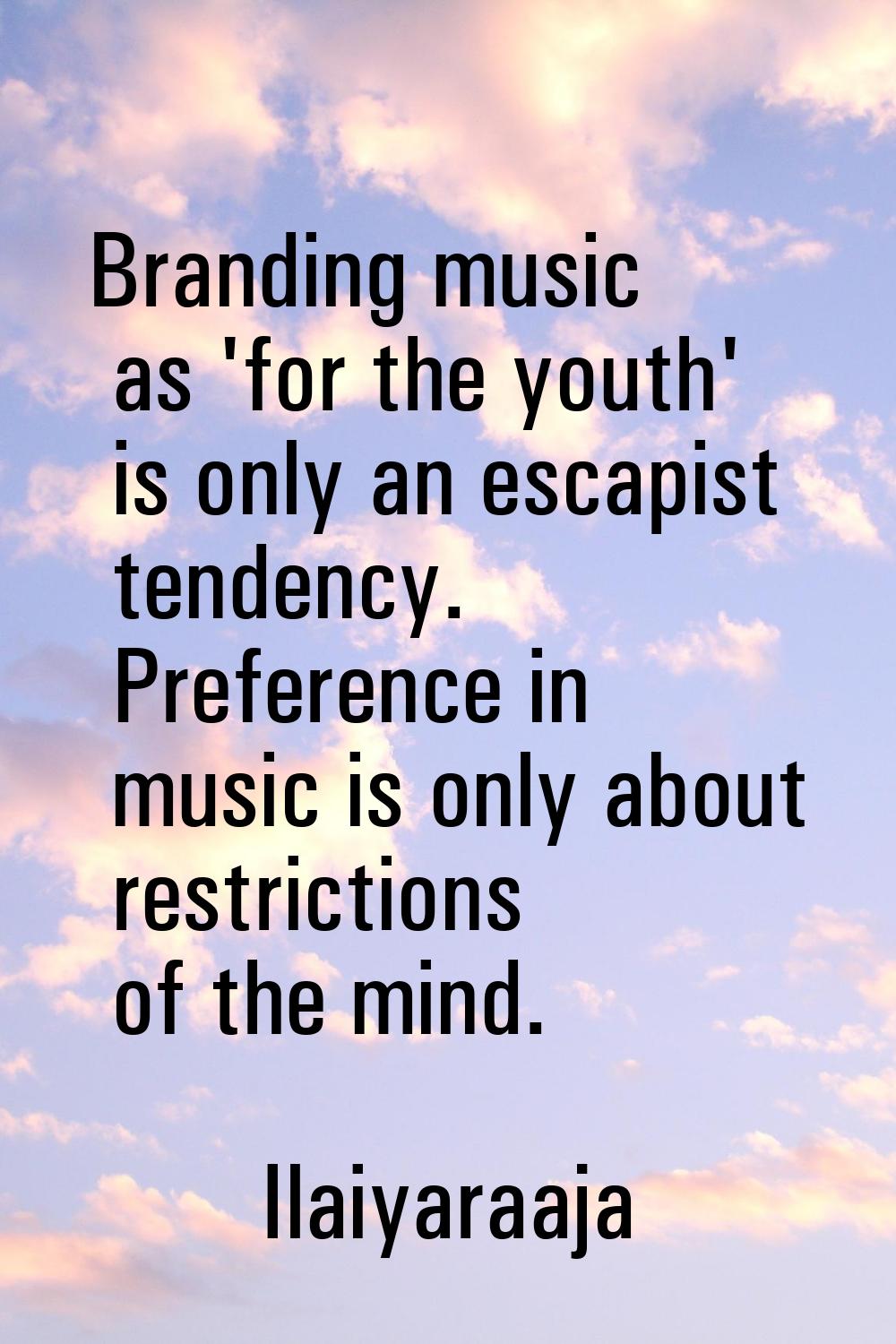 Branding music as 'for the youth' is only an escapist tendency. Preference in music is only about r