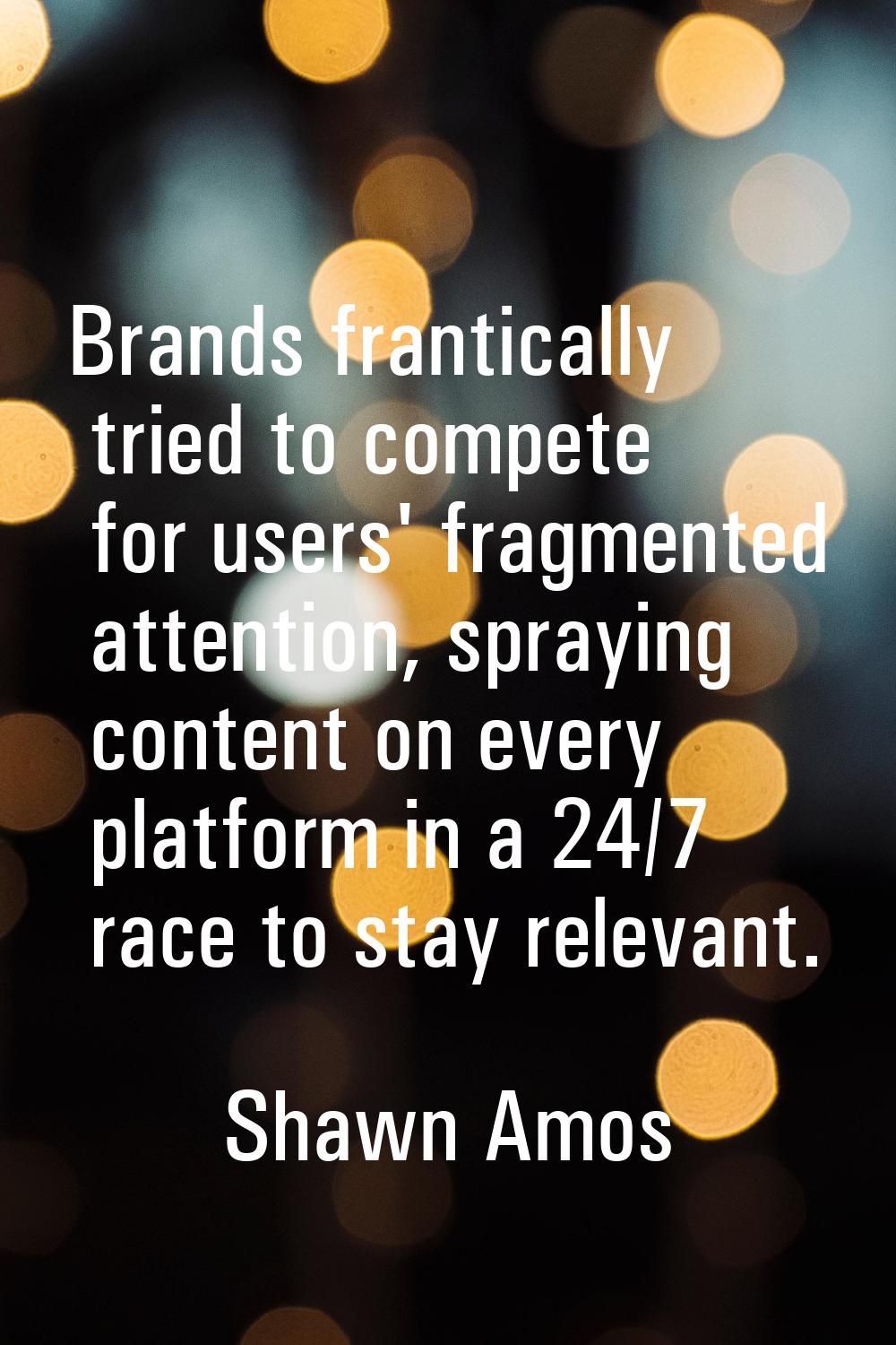 Brands frantically tried to compete for users' fragmented attention, spraying content on every plat