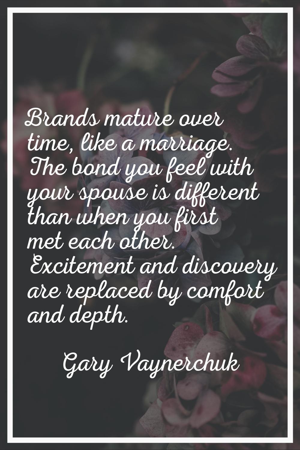Brands mature over time, like a marriage. The bond you feel with your spouse is different than when