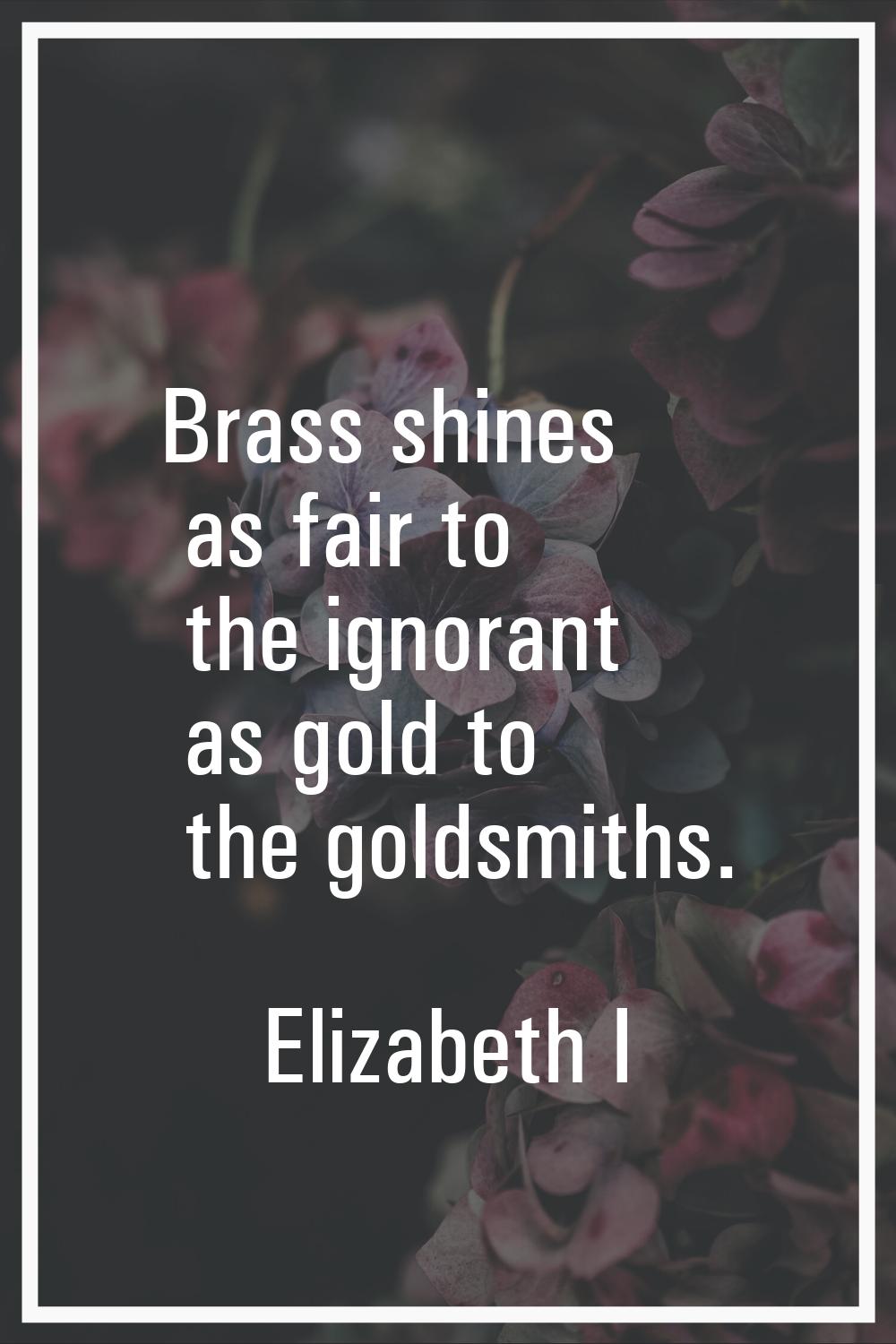 Brass shines as fair to the ignorant as gold to the goldsmiths.