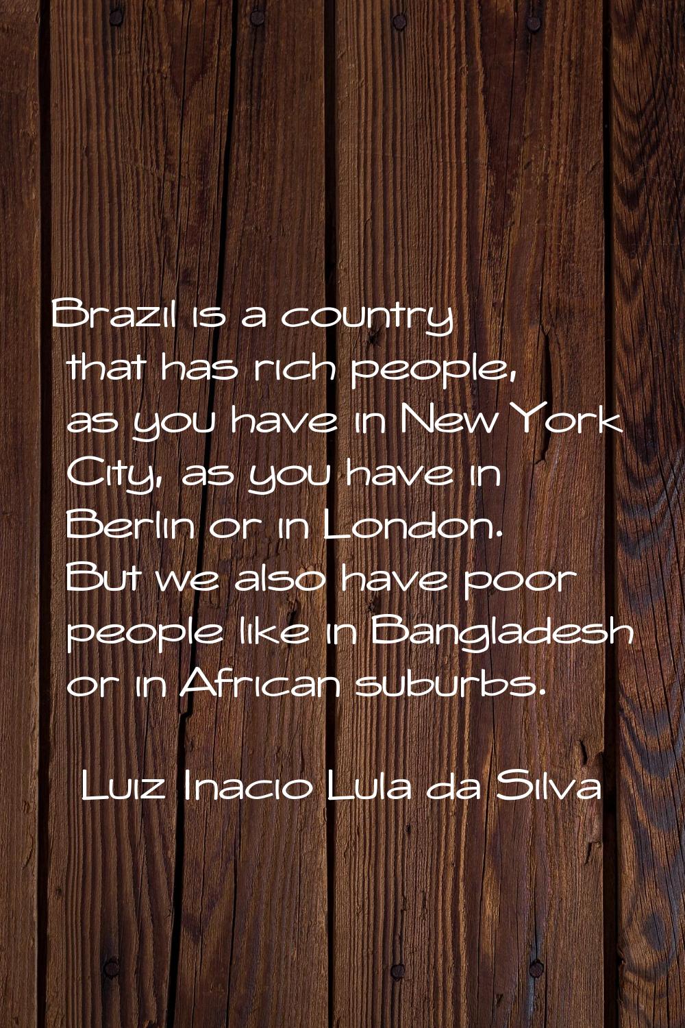 Brazil is a country that has rich people, as you have in New York City, as you have in Berlin or in