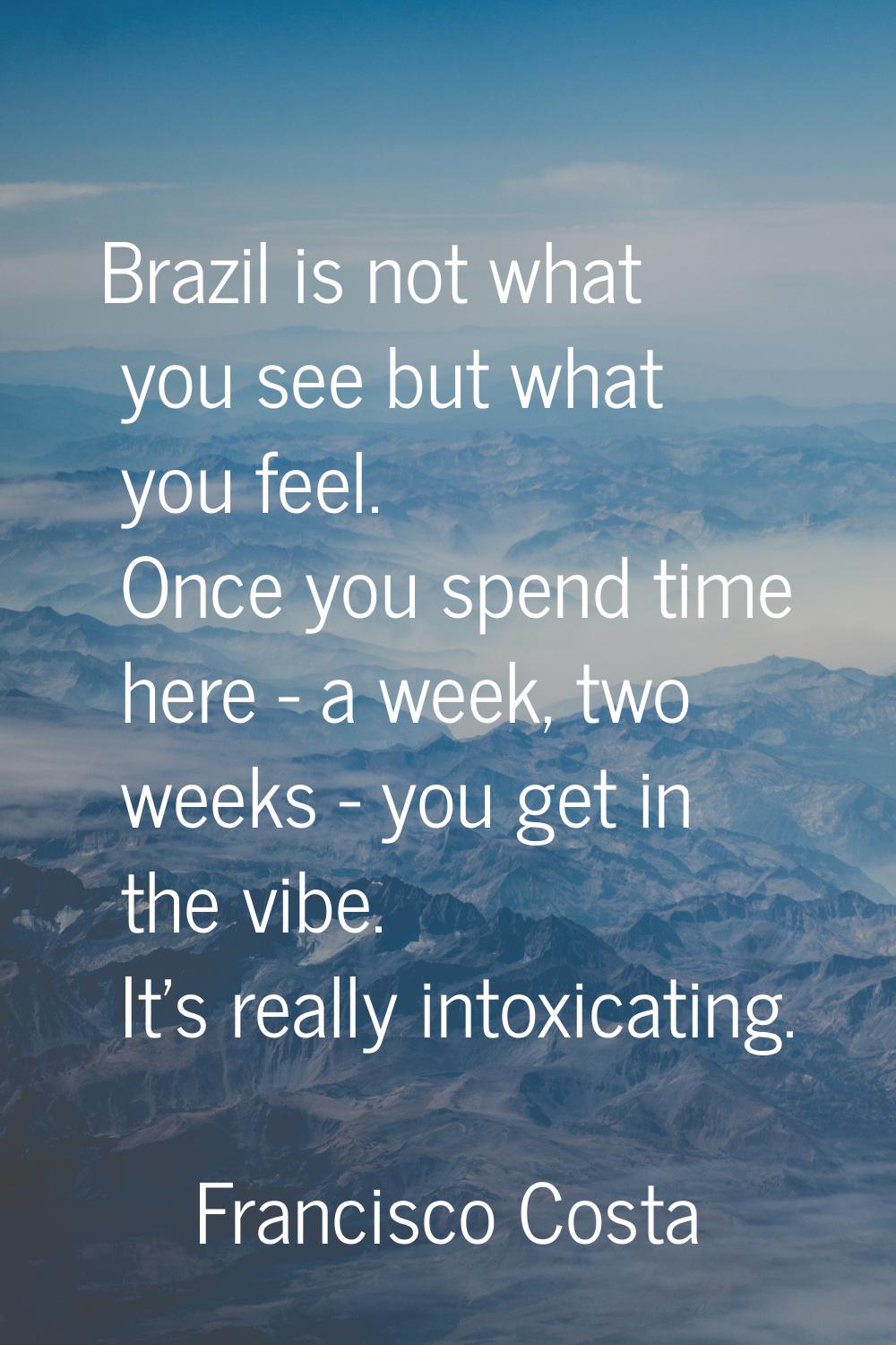 Brazil is not what you see but what you feel. Once you spend time here - a week, two weeks - you ge