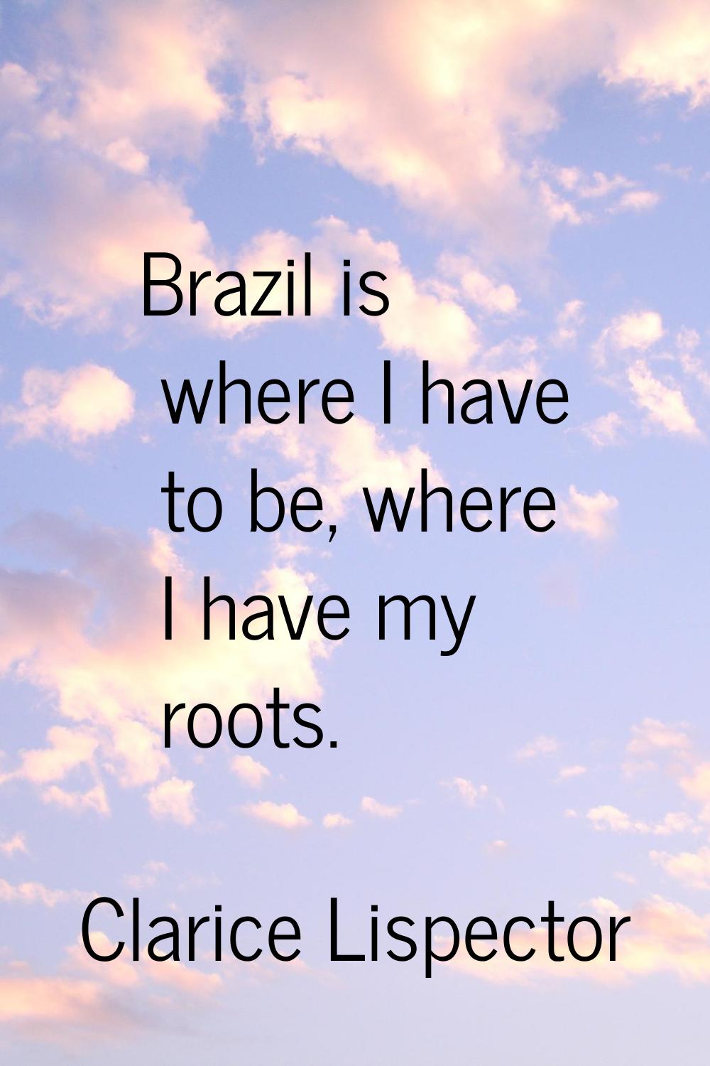 Brazil is where I have to be, where I have my roots.