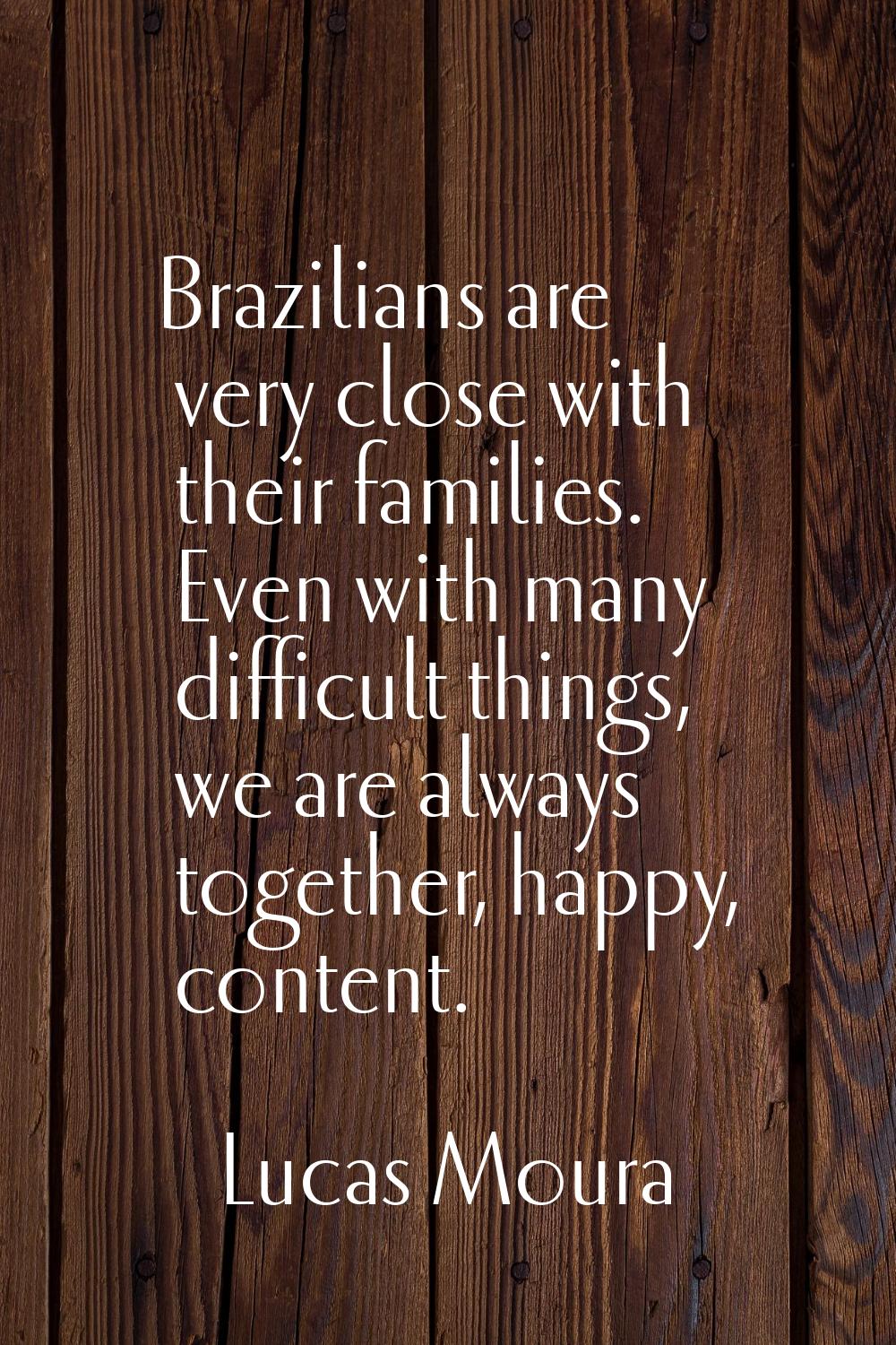 Brazilians are very close with their families. Even with many difficult things, we are always toget