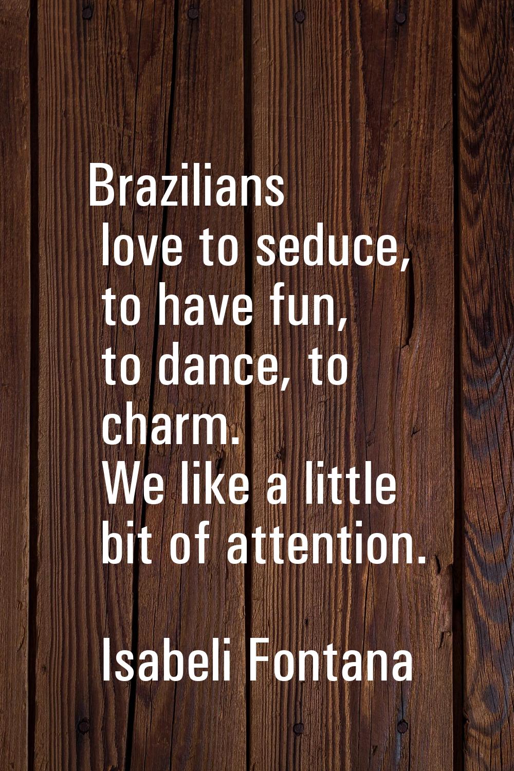 Brazilians love to seduce, to have fun, to dance, to charm. We like a little bit of attention.