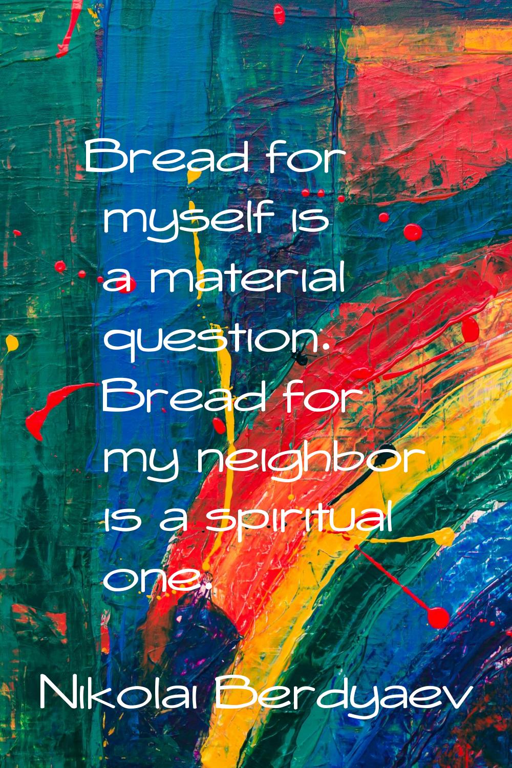 Bread for myself is a material question. Bread for my neighbor is a spiritual one.