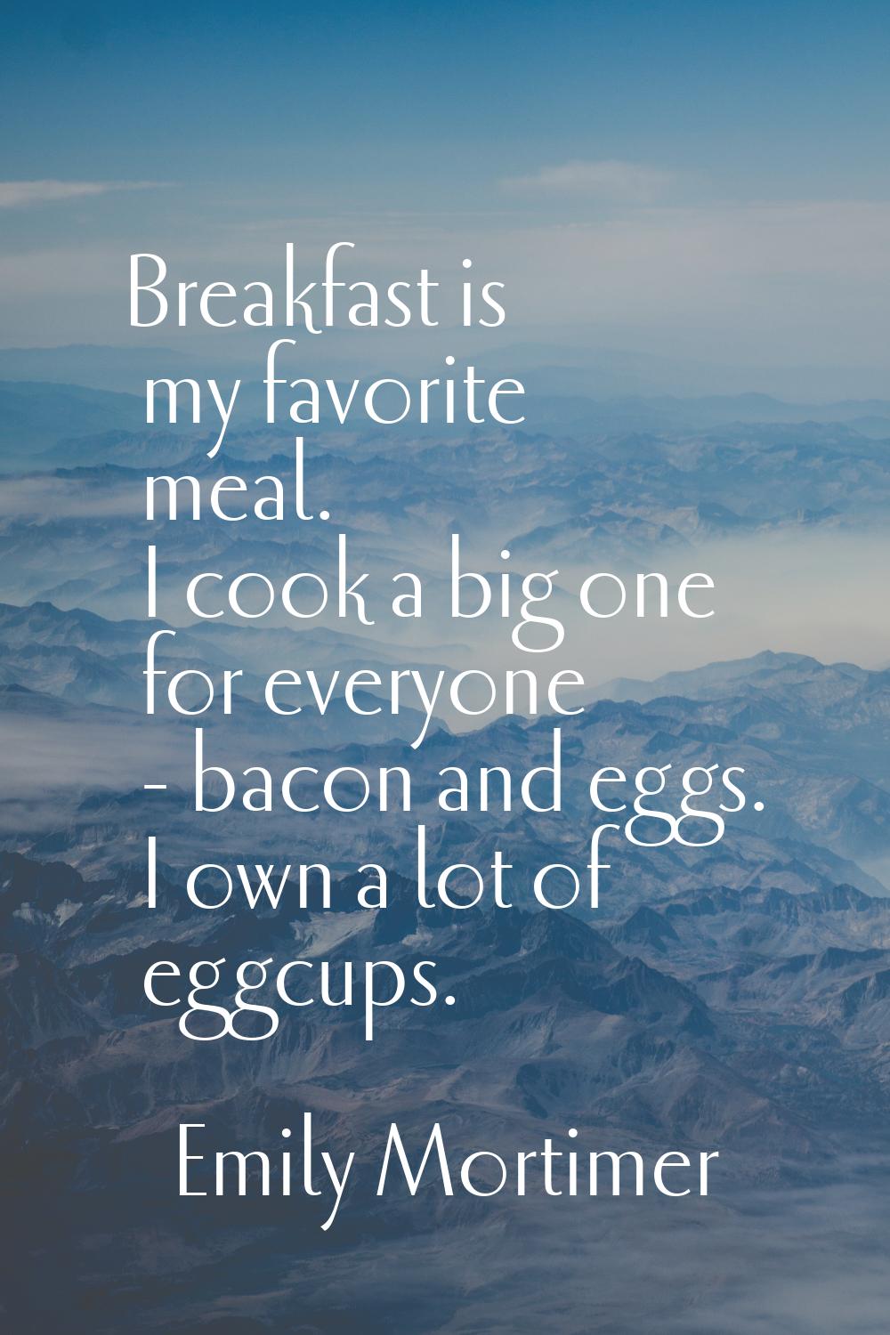 Breakfast is my favorite meal. I cook a big one for everyone - bacon and eggs. I own a lot of eggcu
