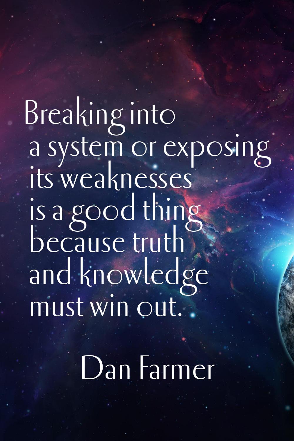 Breaking into a system or exposing its weaknesses is a good thing because truth and knowledge must 