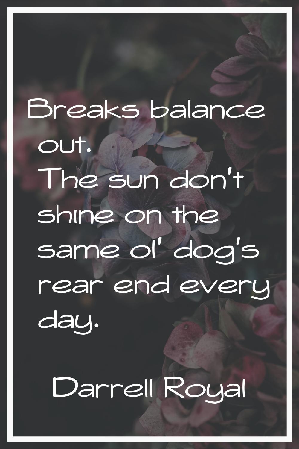 Breaks balance out. The sun don't shine on the same ol' dog's rear end every day.
