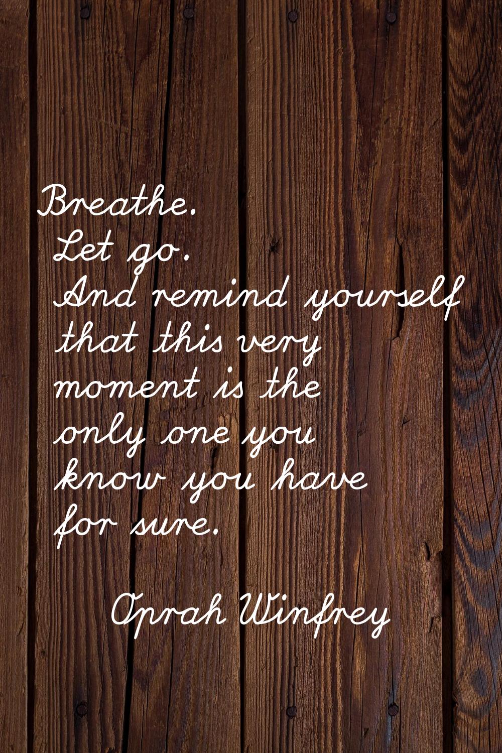 Breathe. Let go. And remind yourself that this very moment is the only one you know you have for su