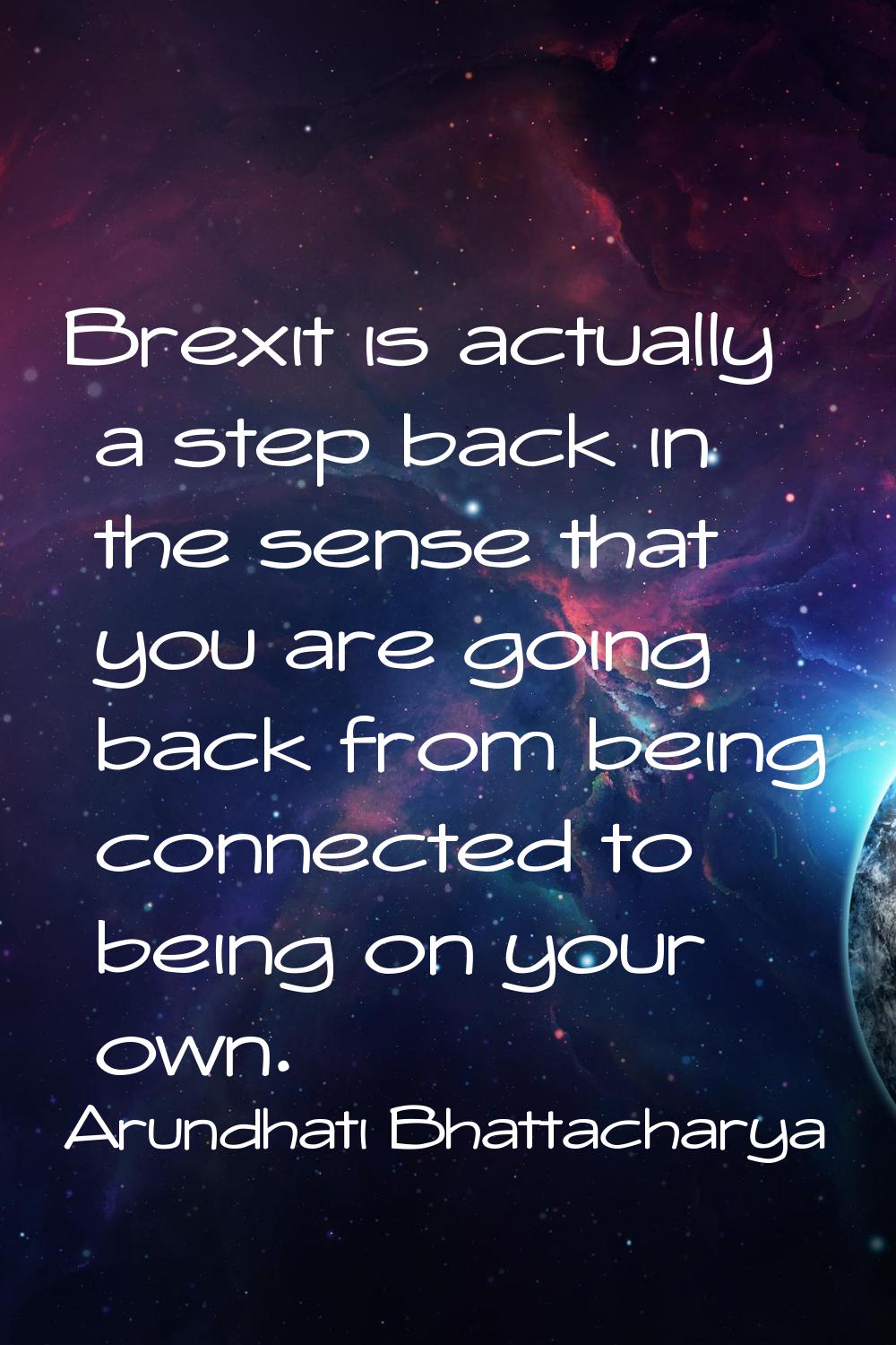 Brexit is actually a step back in the sense that you are going back from being connected to being o