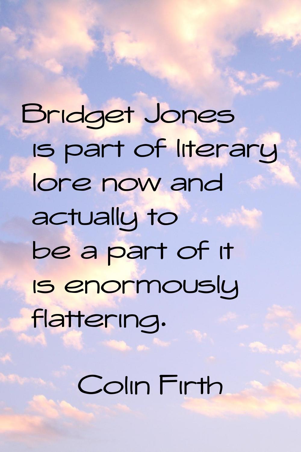 Bridget Jones is part of literary lore now and actually to be a part of it is enormously flattering