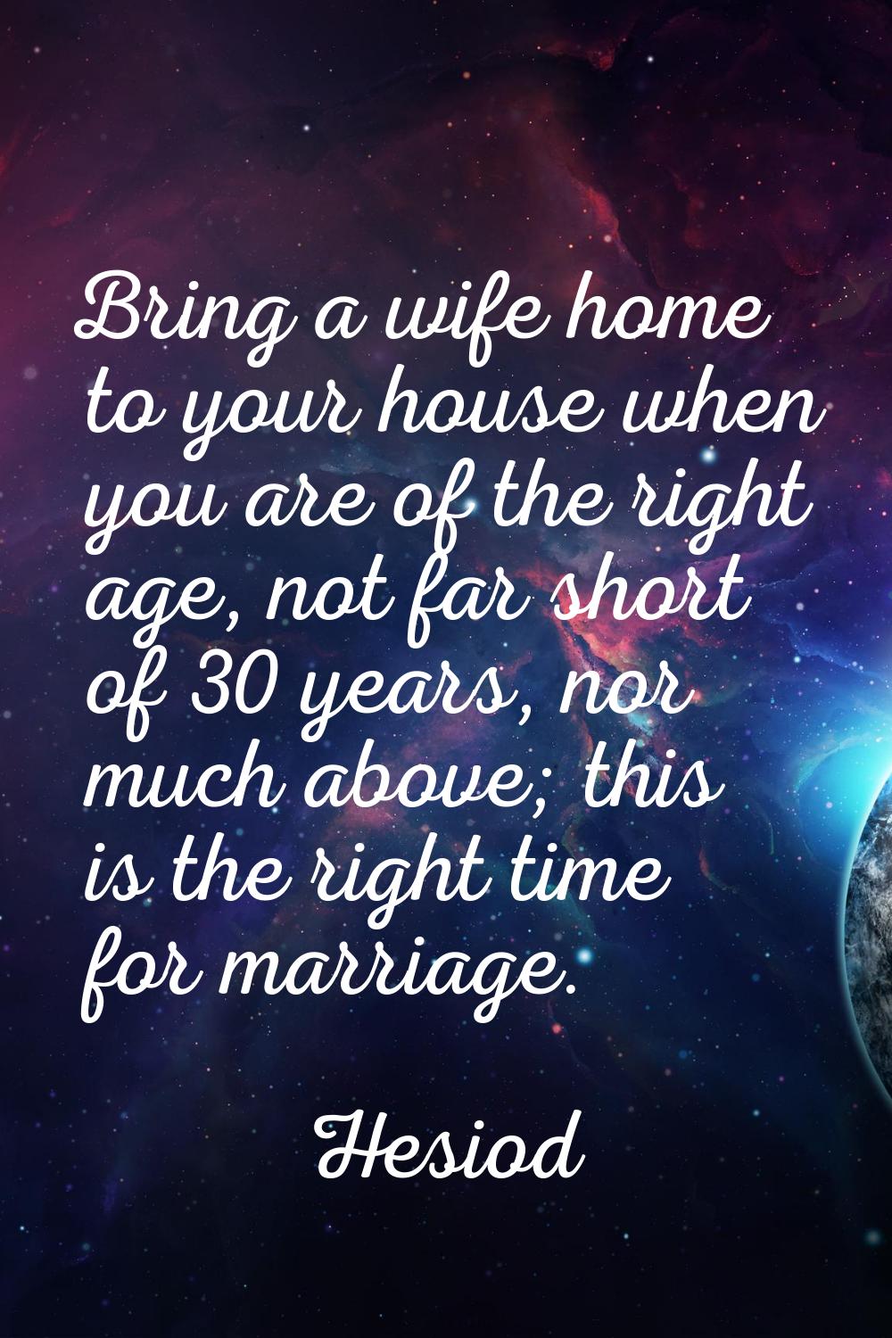 Bring a wife home to your house when you are of the right age, not far short of 30 years, nor much 