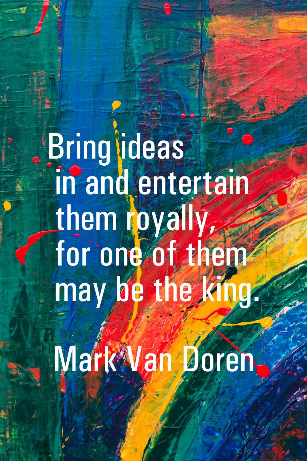 Bring ideas in and entertain them royally, for one of them may be the king.