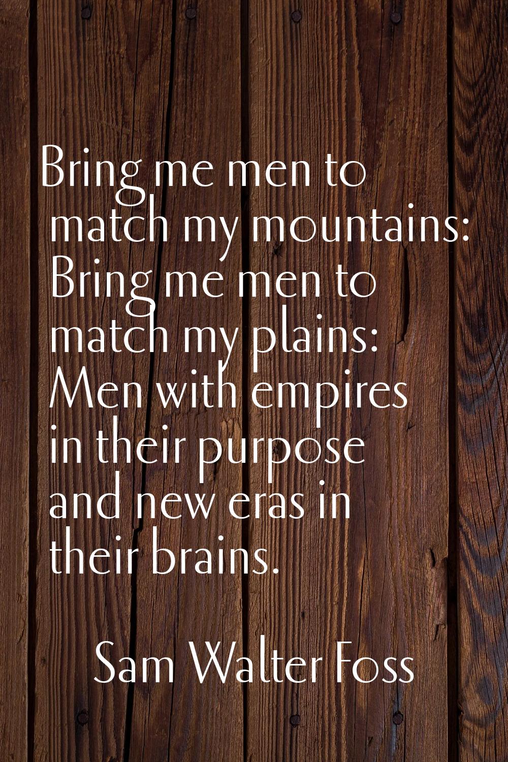 Bring me men to match my mountains: Bring me men to match my plains: Men with empires in their purp