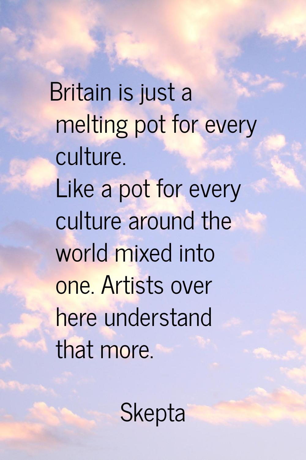 Britain is just a melting pot for every culture. Like a pot for every culture around the world mixe
