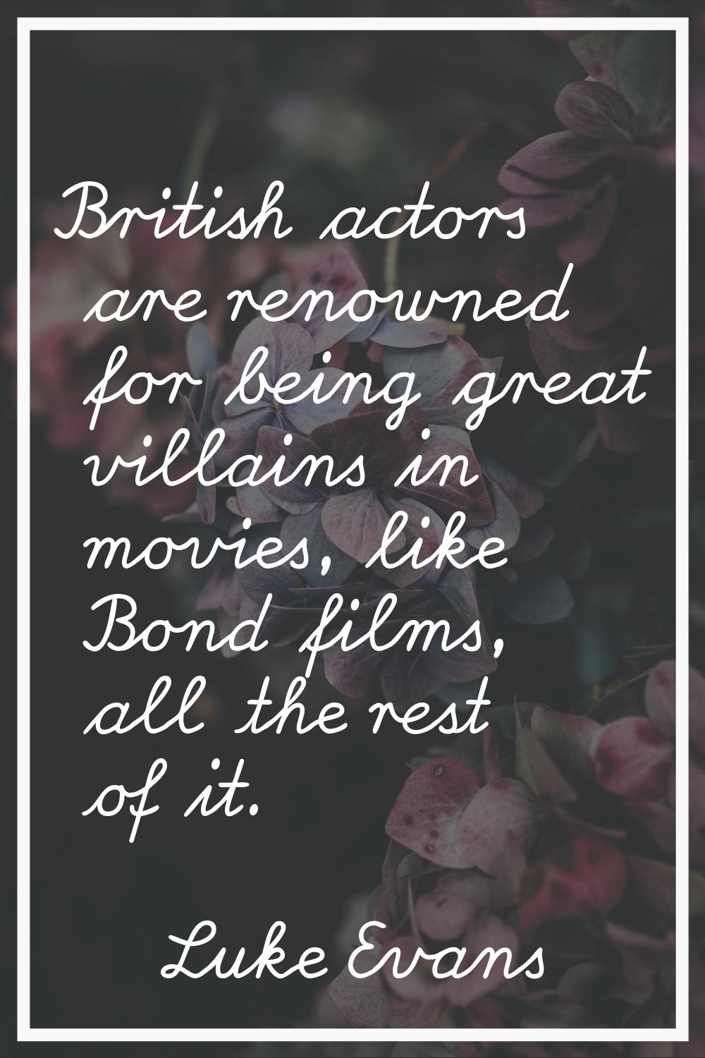 British actors are renowned for being great villains in movies, like Bond films, all the rest of it
