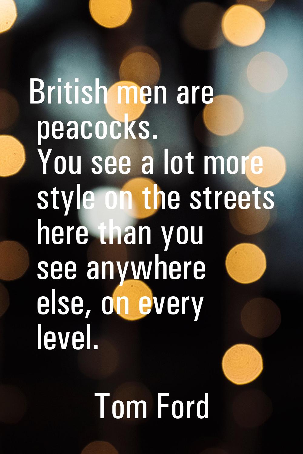 British men are peacocks. You see a lot more style on the streets here than you see anywhere else, 