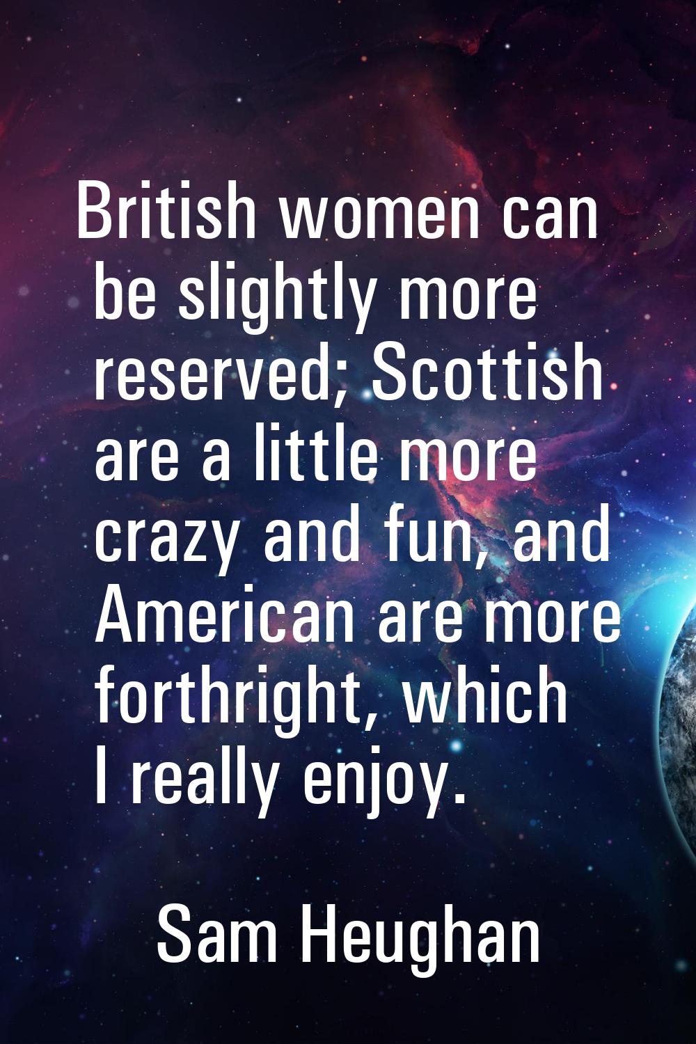 British women can be slightly more reserved; Scottish are a little more crazy and fun, and American