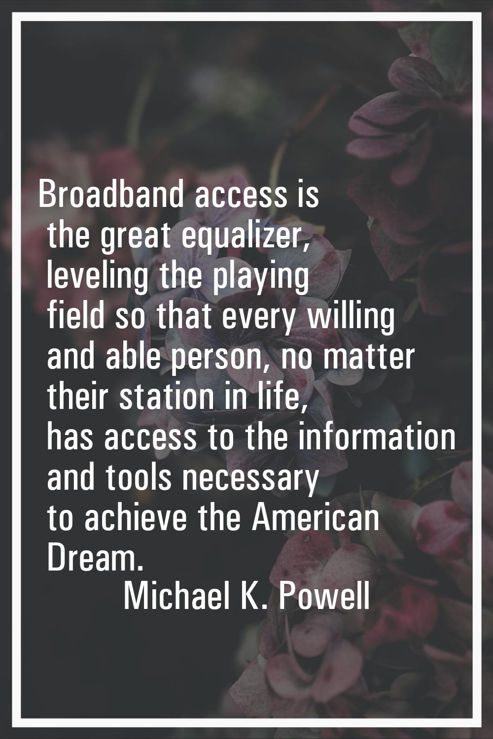 Broadband access is the great equalizer, leveling the playing field so that every willing and able 