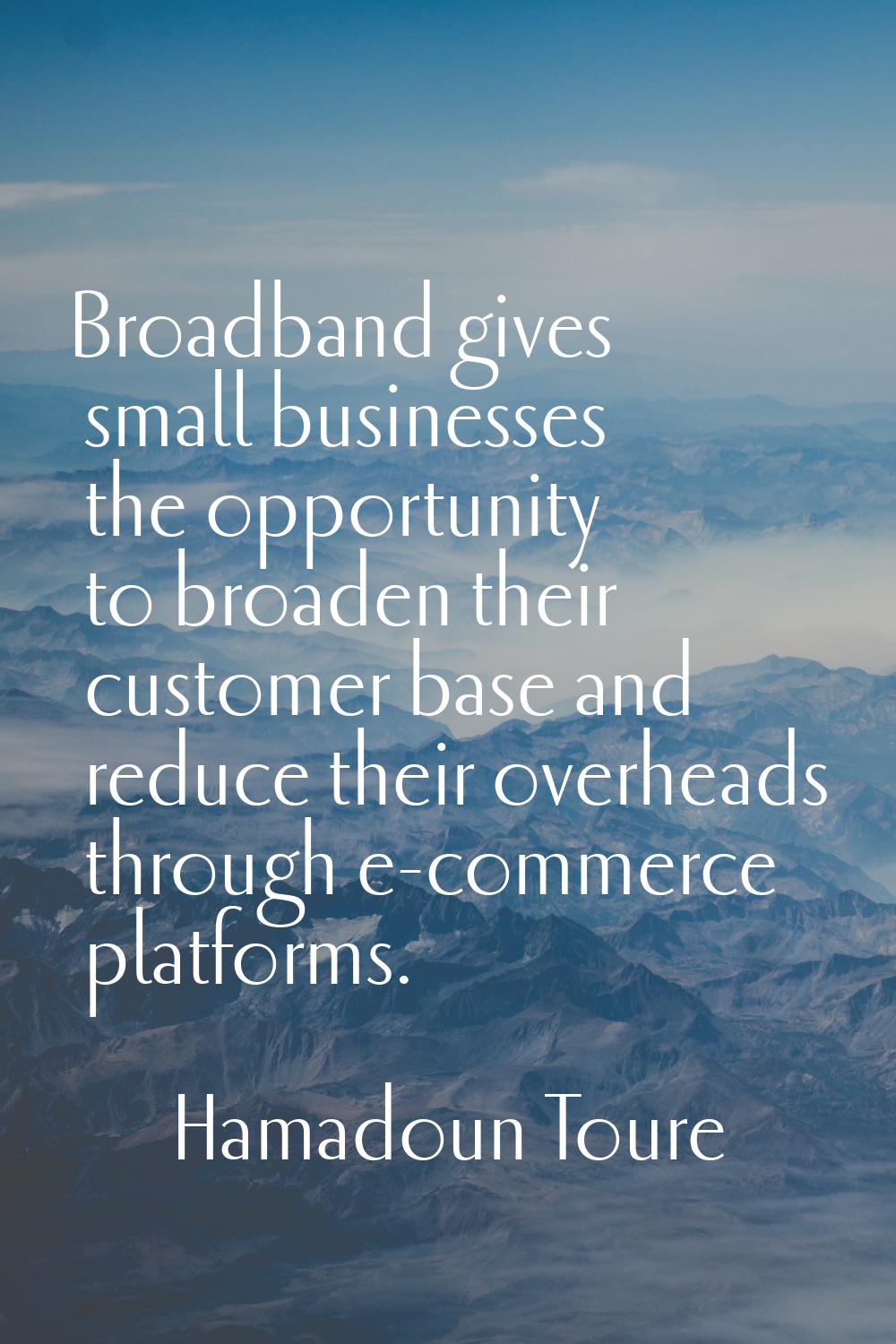 Broadband gives small businesses the opportunity to broaden their customer base and reduce their ov