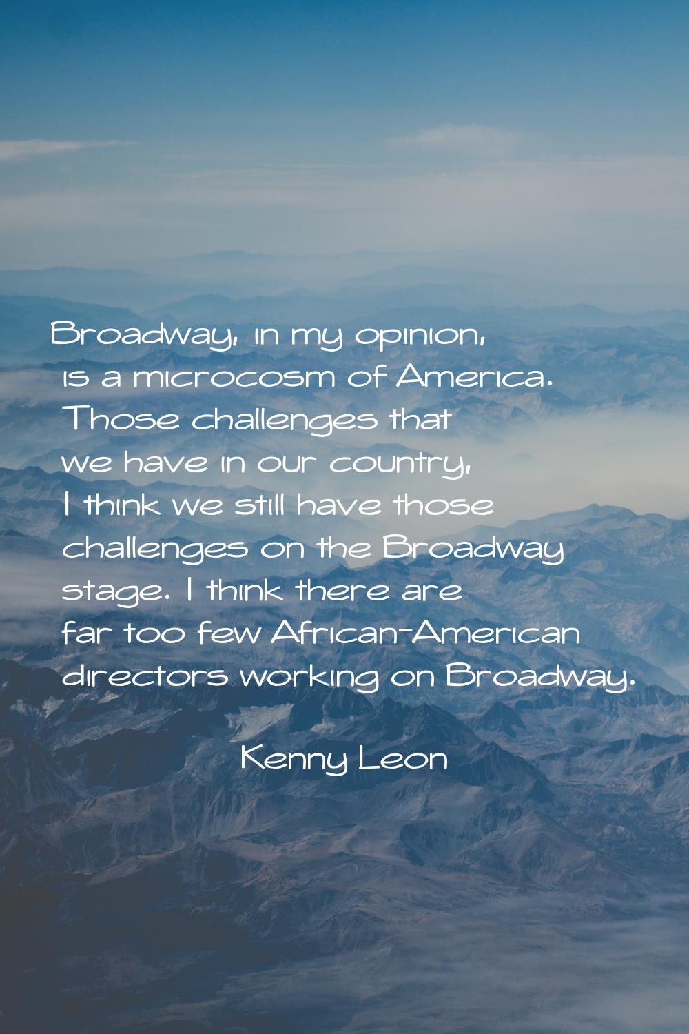 Broadway, in my opinion, is a microcosm of America. Those challenges that we have in our country, I