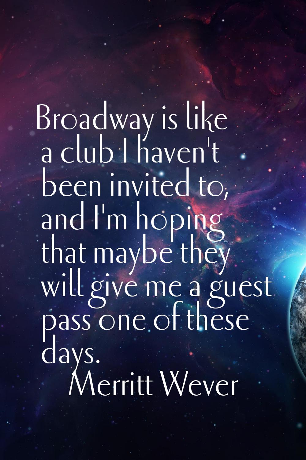 Broadway is like a club I haven't been invited to, and I'm hoping that maybe they will give me a gu